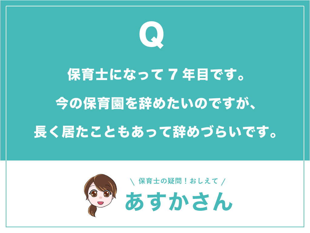 保育士になって7年目です。今の保育園を辞めたいのですが、長く居たこともあって辞めづらいです。