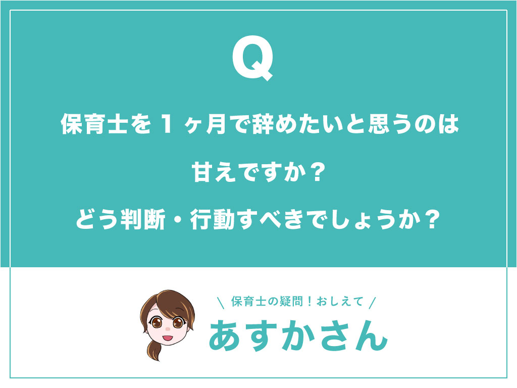 保育士を1ヶ月で辞めたいと思うのは甘えですか？どう判断・行動すべきでしょうか？