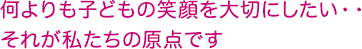 何よりも子どもの笑顔を大切にしたい・・それが私たちの原点です